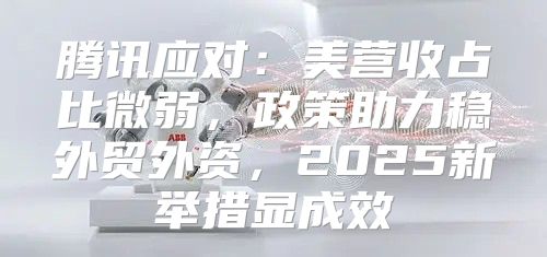 腾讯应对：美营收占比微弱，政策助力稳外贸外资，2025新举措显成效