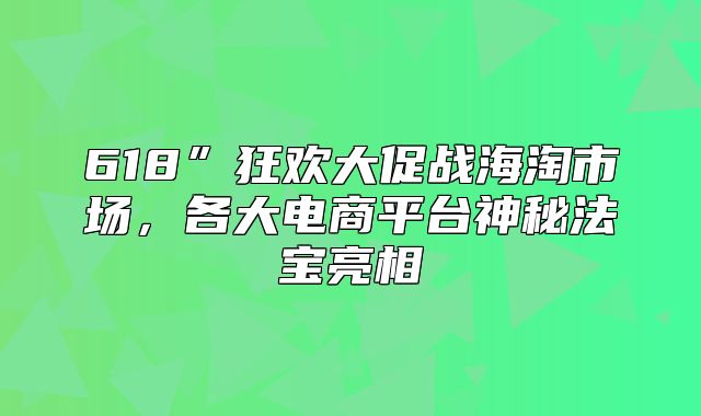 618”狂欢大促战海淘市场，各大电商平台神秘法宝亮相