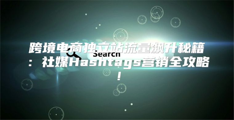 跨境电商独立站流量飙升秘籍：社媒Hashtags营销全攻略！