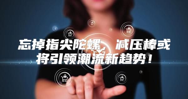 忘掉指尖陀螺，减压棒或将引领潮流新趋势！
