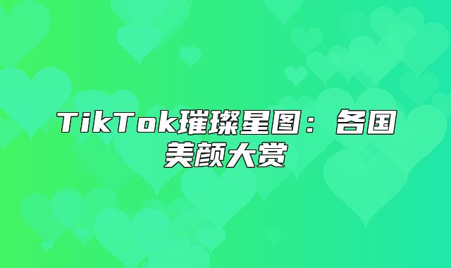 TikTok璀璨星图：各国美颜大赏