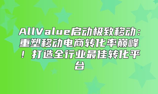 AllValue启动极致移动：重塑移动电商转化率巅峰！打造全行业最佳转化平台