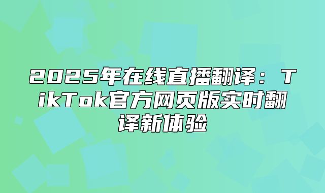 2025年在线直播翻译：TikTok官方网页版实时翻译新体验
