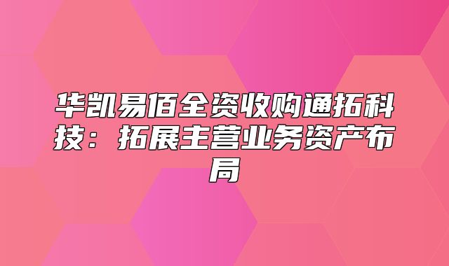 华凯易佰全资收购通拓科技：拓展主营业务资产布局