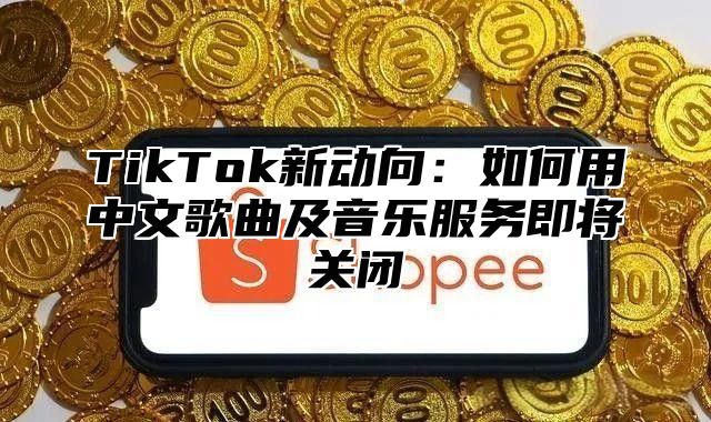 TikTok新动向：如何用中文歌曲及音乐服务即将关闭