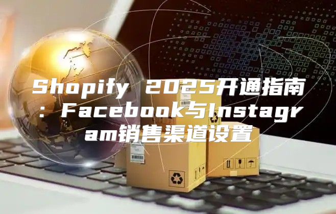 Shopify 2025开通指南：Facebook与Instagram销售渠道设置