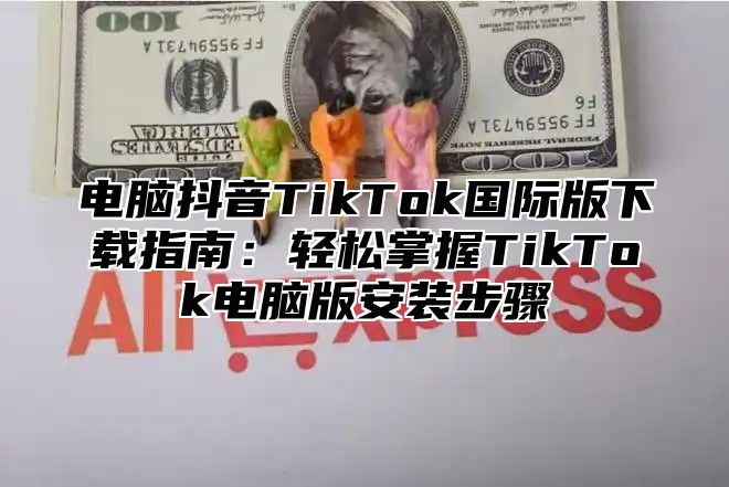 电脑抖音TikTok国际版下载指南：轻松掌握TikTok电脑版安装步骤