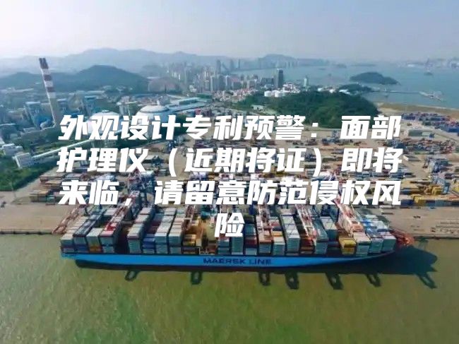 外观设计专利预警：面部护理仪近期将证即将来临，请留意防范侵权风险