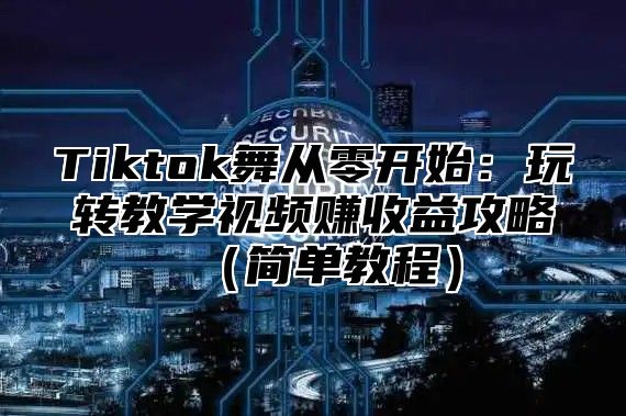 Tiktok舞从零开始：玩转教学视频赚收益攻略简单教程