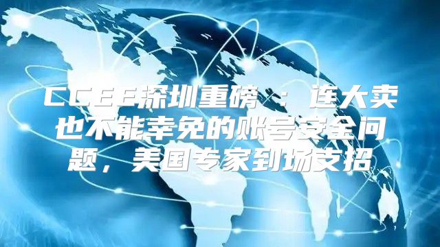 CCEE深圳重磅⑥：连大卖也不能幸免的账号安全问题，美国专家到场支招
