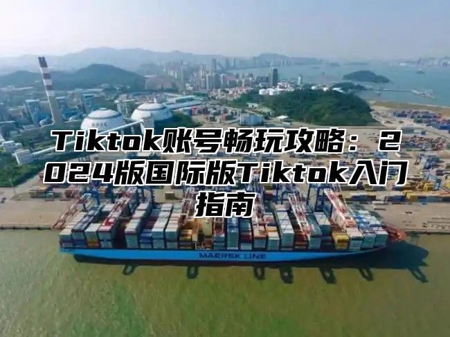 Tiktok账号畅玩攻略：2025版国际版Tiktok入门指南