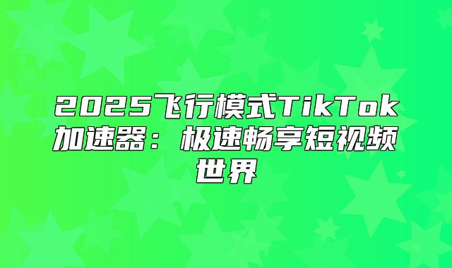 2025飞行模式TikTok加速器：极速畅享短视频世界