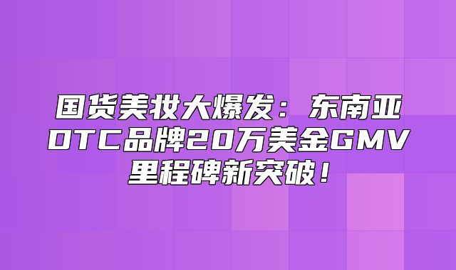 国货美妆大爆发：东南亚DTC品牌20万美金GMV里程碑新突破！
