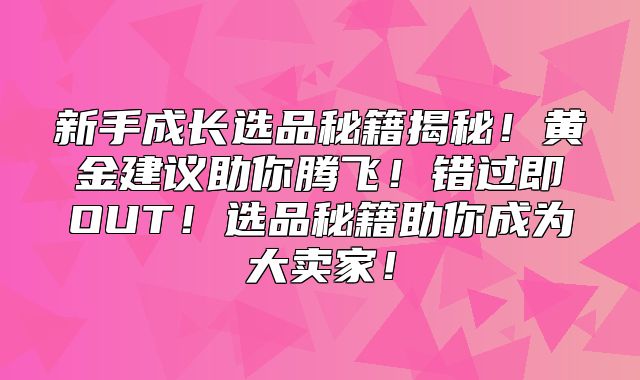 新手成长选品秘籍揭秘！黄金建议助你腾飞！错过即OUT！选品秘籍助你成为大卖家！