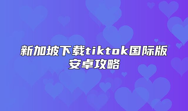 新加坡下载tiktok国际版安卓攻略