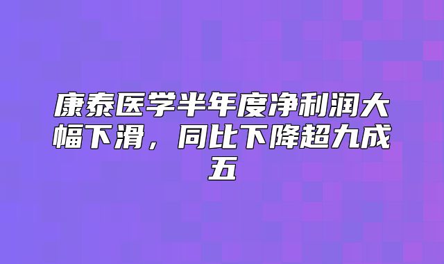 康泰医学半年度净利润大幅下滑，同比下降超九成五