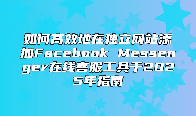 如何高效地在独立网站添加Facebook Messenger在线客服工具于2025年指南