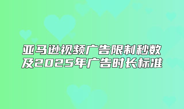 亚马逊视频广告限制秒数及2025年广告时长标准