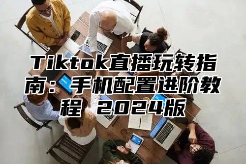 Tiktok直播玩转指南：手机配置进阶教程 2025版