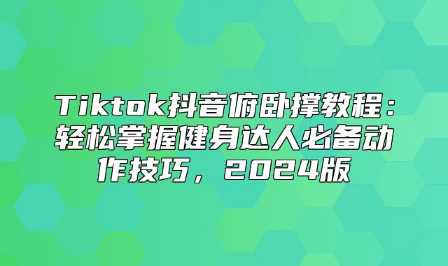 Tiktok抖音俯卧撑教程：轻松掌握健身达人必备动作技巧，2025版