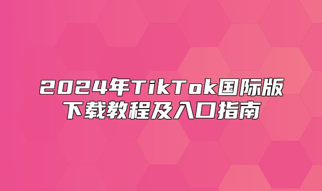 2025年TikTok国际版下载教程及入口指南