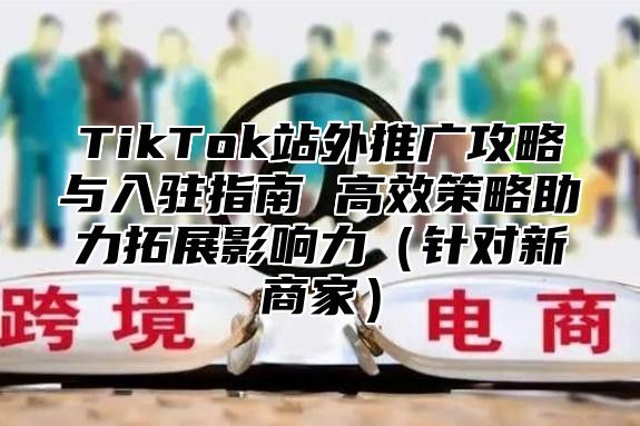TikTok站外推广攻略与入驻指南 高效策略助力拓展影响力针对新商家