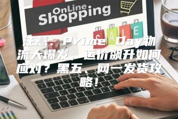 注意：Prime Day物流大爆发，运价飙升如何应对？黑五、网一发货攻略！