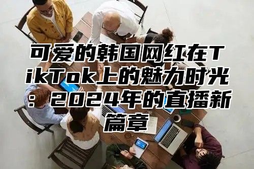 可爱的韩国网红在TikTok上的魅力时光：2025年的直播新篇章
