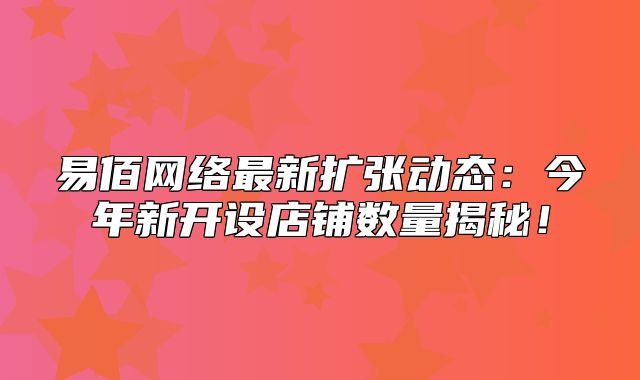 易佰网络最新扩张动态：今年新开设店铺数量揭秘！