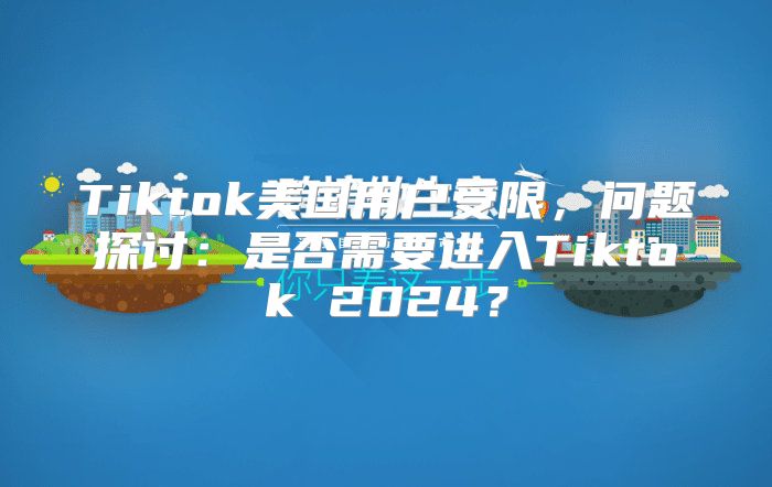 Tiktok美国用户受限，问题探讨：是否需要进入Tiktok 2025？