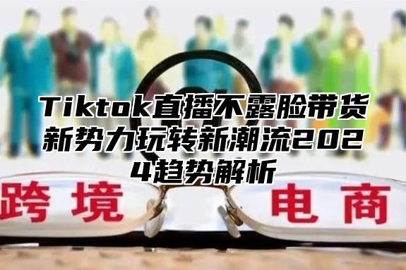 Tiktok直播不露脸带货新势力玩转新潮流2025趋势解析