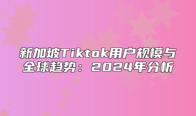 新加坡Tiktok用户规模与全球趋势：2025年分析