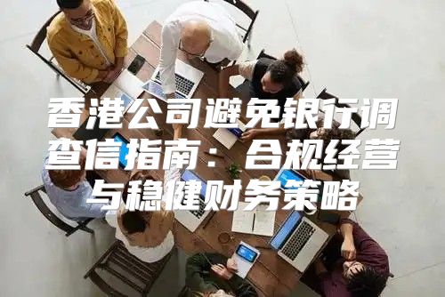 香港公司避免银行调查信指南：合规经营与稳健财务策略
