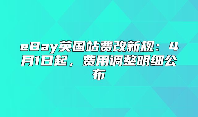 eBay英国站费改新规：4月1日起，费用调整明细公布