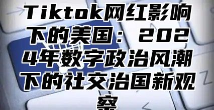 Tiktok网红影响下的美国：2025年数字政治风潮下的社交治国新观察