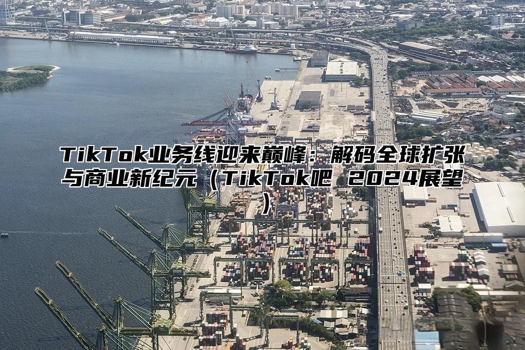 TikTok业务线迎来巅峰：解码全球扩张与商业新纪元TikTok吧 2025展望