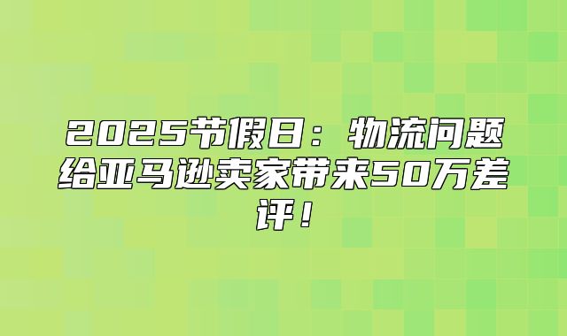 2025节假日：物流问题给亚马逊卖家带来50万差评！