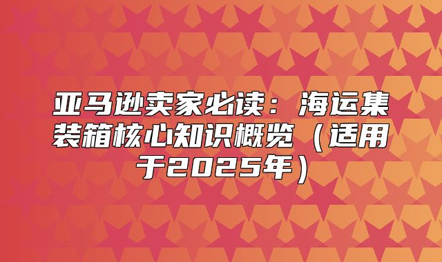 亚马逊卖家必读：海运集装箱核心知识概览适用于2025年