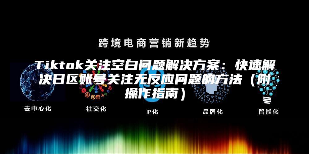 Tiktok关注空白问题解决方案：快速解决日区账号关注无反应问题的方法附操作指南