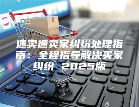 速卖通卖家纠纷处理指南：全程指导解决买家纠纷 2025版
