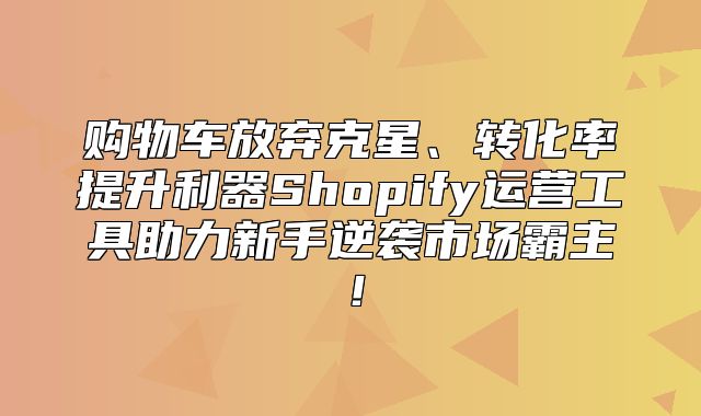 购物车放弃克星、转化率提升利器Shopify运营工具助力新手逆袭市场霸主！