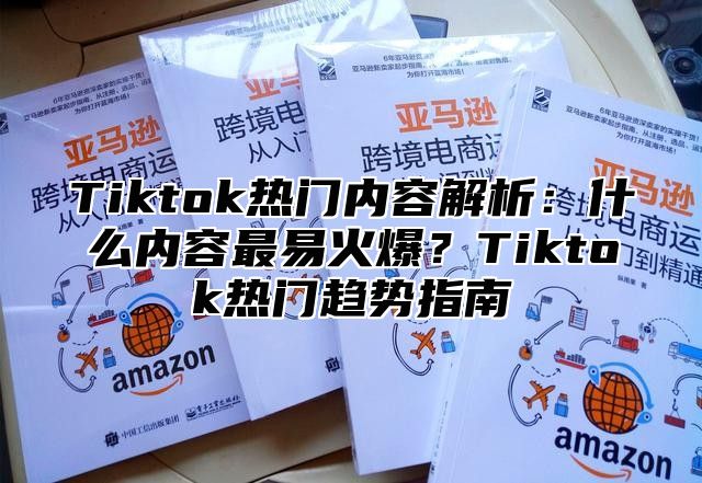 Tiktok热门内容解析：什么内容最易火爆？Tiktok热门趋势指南