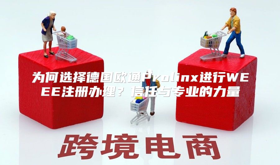 为何选择德国欧通Prolinx进行WEEE注册办理？信任与专业的力量