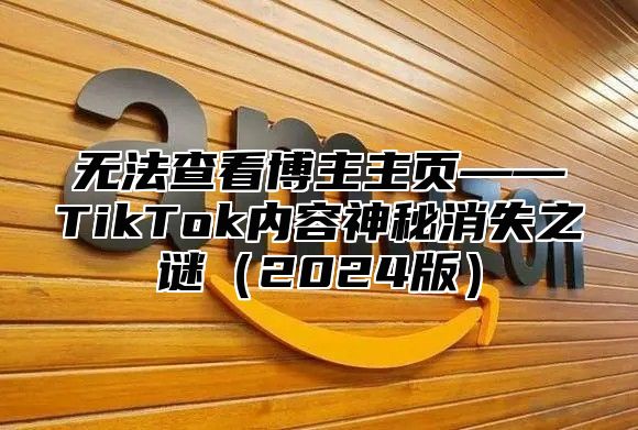 无法查看博主主页——TikTok内容神秘消失之谜2025版
