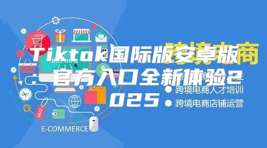 Tiktok国际版安卓版：官方入口全新体验2025