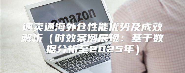 速卖通海外仓性能优势及成效解析时效案例展现：基于数据分析至2025年