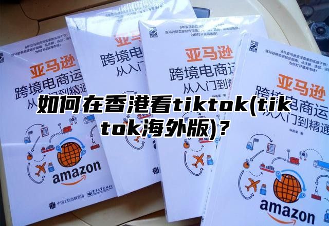 如何在香港看tiktok(tiktok海外版)？