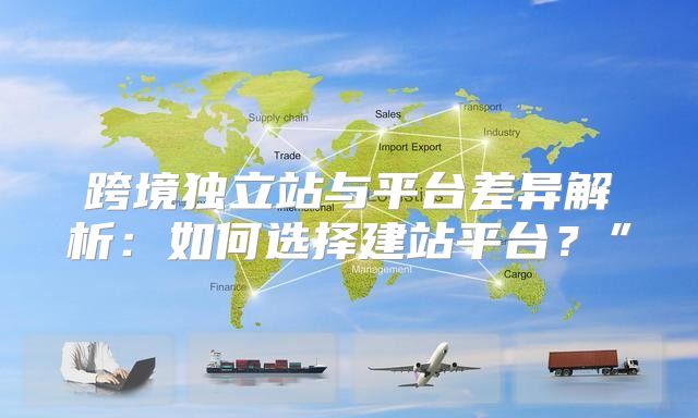 跨境独立站与平台差异解析：如何选择建站平台？”