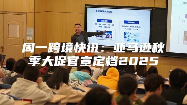 周一跨境快讯：亚马逊秋季大促官宣定档2025