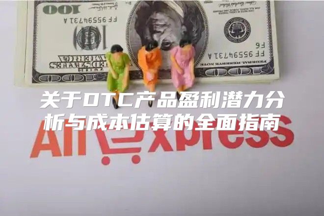 关于DTC产品盈利潜力分析与成本估算的全面指南